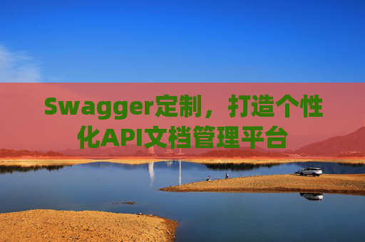 Swagger定制，打造个性化API文档管理平台