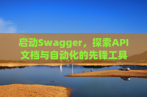 启动Swagger，探索API文档与自动化的先锋工具